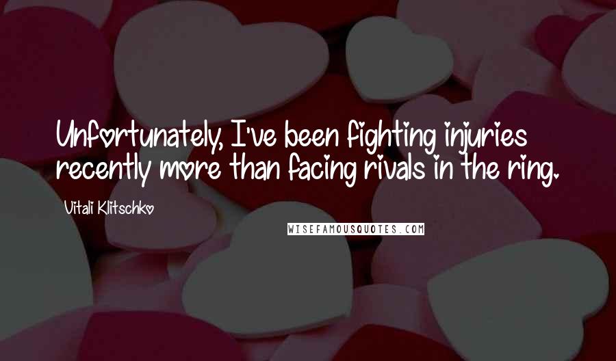 Vitali Klitschko Quotes: Unfortunately, I've been fighting injuries recently more than facing rivals in the ring.