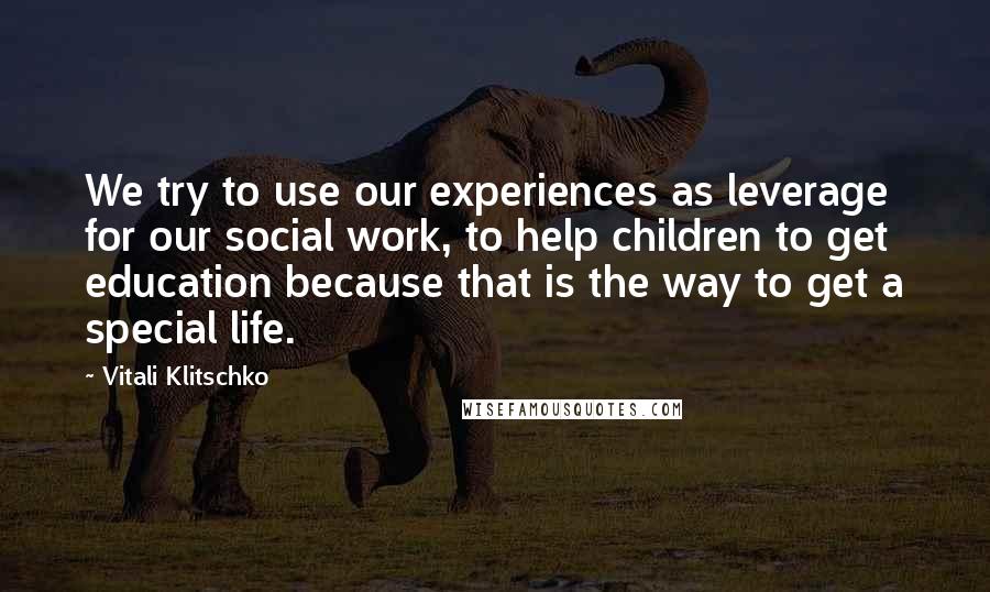 Vitali Klitschko Quotes: We try to use our experiences as leverage for our social work, to help children to get education because that is the way to get a special life.