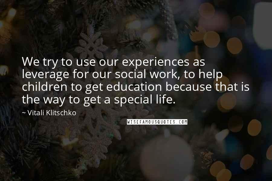 Vitali Klitschko Quotes: We try to use our experiences as leverage for our social work, to help children to get education because that is the way to get a special life.