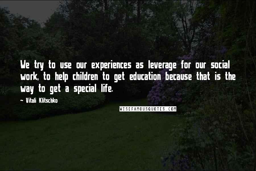 Vitali Klitschko Quotes: We try to use our experiences as leverage for our social work, to help children to get education because that is the way to get a special life.