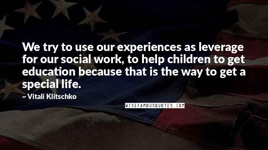 Vitali Klitschko Quotes: We try to use our experiences as leverage for our social work, to help children to get education because that is the way to get a special life.