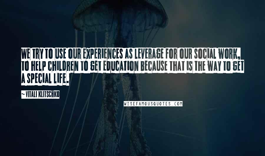 Vitali Klitschko Quotes: We try to use our experiences as leverage for our social work, to help children to get education because that is the way to get a special life.
