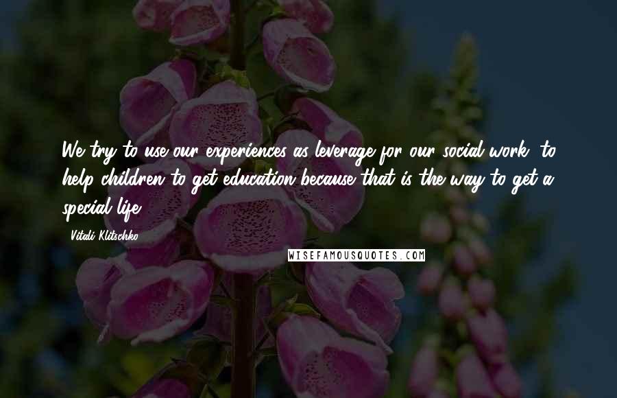 Vitali Klitschko Quotes: We try to use our experiences as leverage for our social work, to help children to get education because that is the way to get a special life.