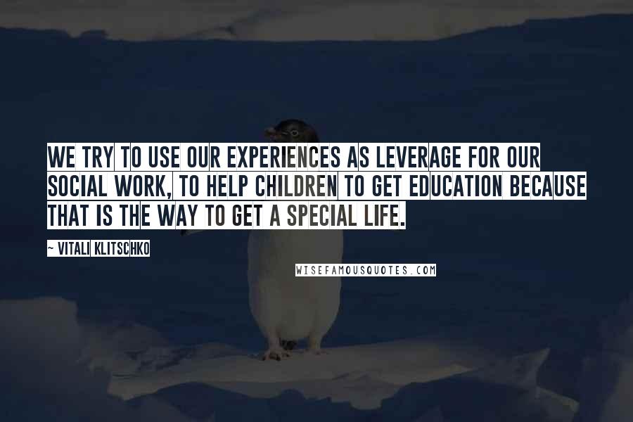 Vitali Klitschko Quotes: We try to use our experiences as leverage for our social work, to help children to get education because that is the way to get a special life.
