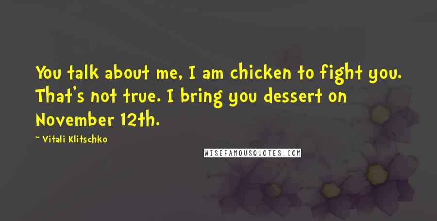 Vitali Klitschko Quotes: You talk about me, I am chicken to fight you. That's not true. I bring you dessert on November 12th.