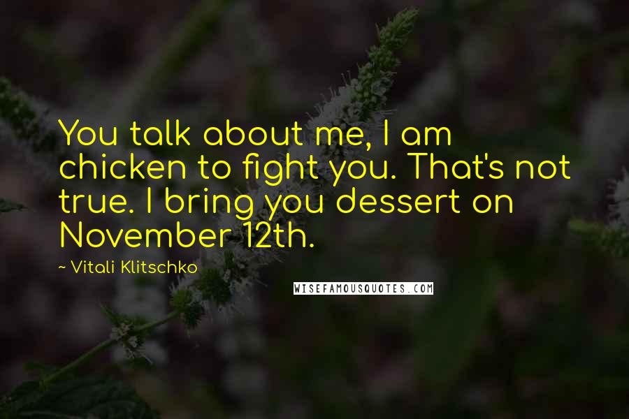 Vitali Klitschko Quotes: You talk about me, I am chicken to fight you. That's not true. I bring you dessert on November 12th.