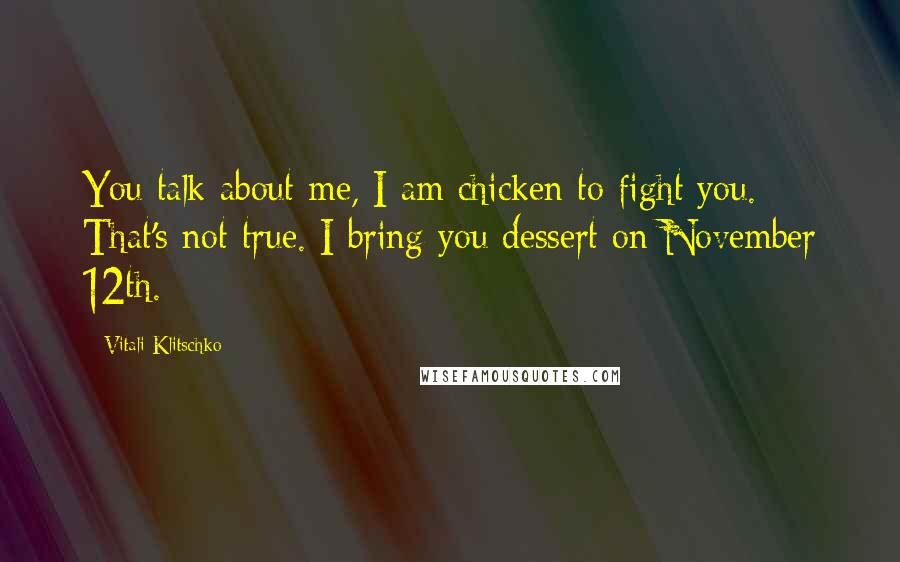 Vitali Klitschko Quotes: You talk about me, I am chicken to fight you. That's not true. I bring you dessert on November 12th.