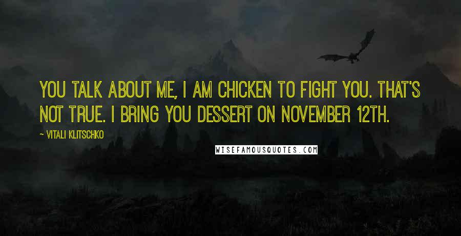 Vitali Klitschko Quotes: You talk about me, I am chicken to fight you. That's not true. I bring you dessert on November 12th.