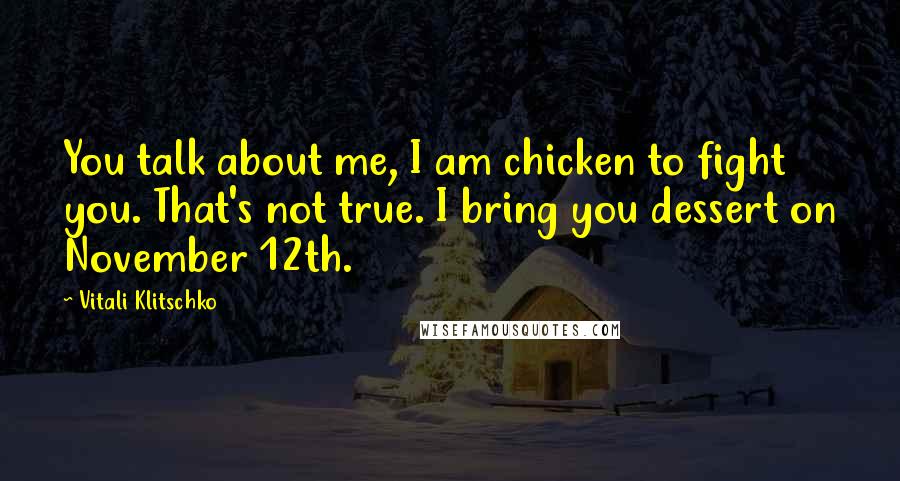 Vitali Klitschko Quotes: You talk about me, I am chicken to fight you. That's not true. I bring you dessert on November 12th.