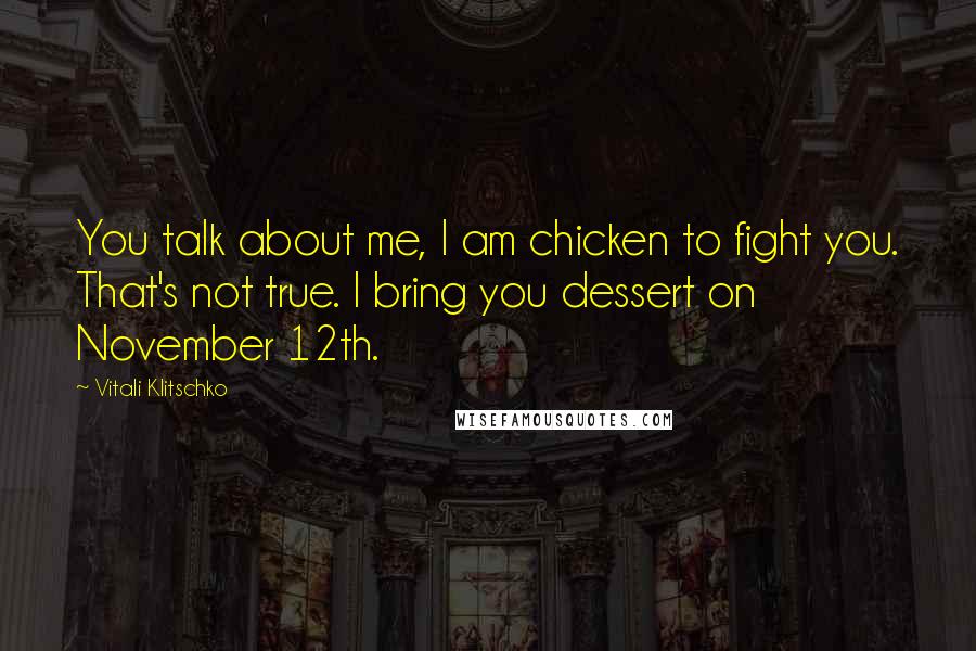 Vitali Klitschko Quotes: You talk about me, I am chicken to fight you. That's not true. I bring you dessert on November 12th.