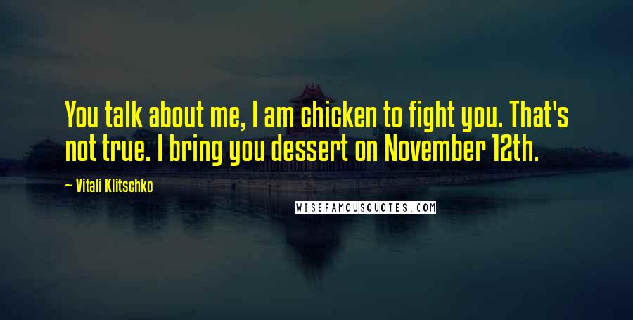 Vitali Klitschko Quotes: You talk about me, I am chicken to fight you. That's not true. I bring you dessert on November 12th.