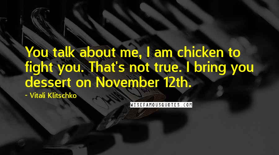 Vitali Klitschko Quotes: You talk about me, I am chicken to fight you. That's not true. I bring you dessert on November 12th.