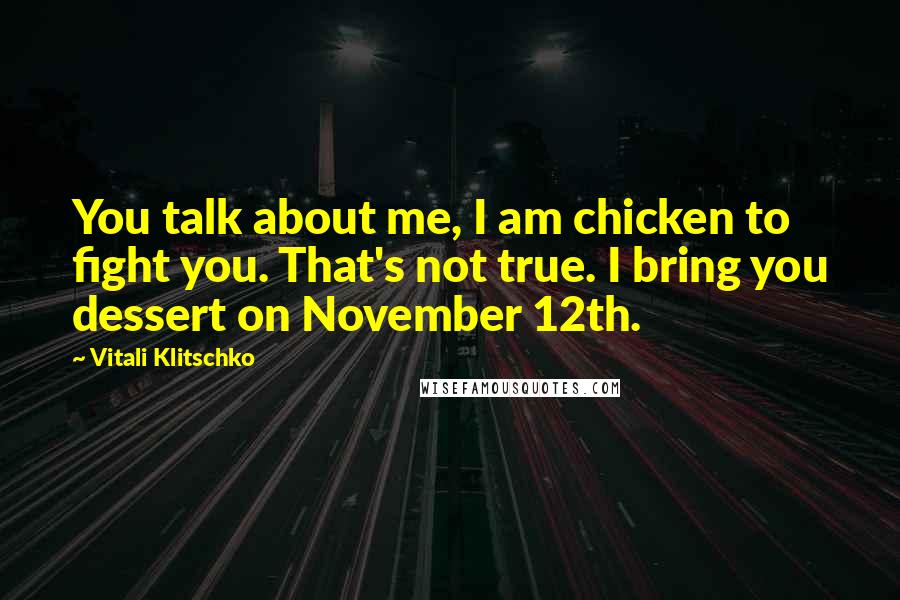 Vitali Klitschko Quotes: You talk about me, I am chicken to fight you. That's not true. I bring you dessert on November 12th.
