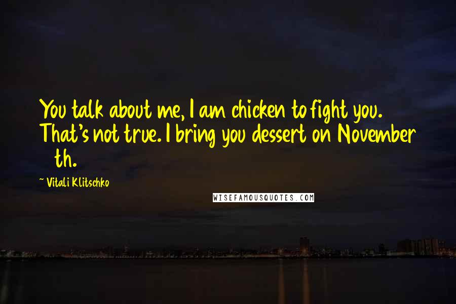 Vitali Klitschko Quotes: You talk about me, I am chicken to fight you. That's not true. I bring you dessert on November 12th.