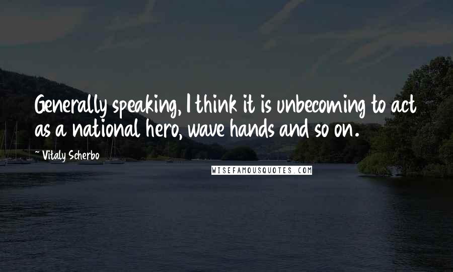 Vitaly Scherbo Quotes: Generally speaking, I think it is unbecoming to act as a national hero, wave hands and so on.