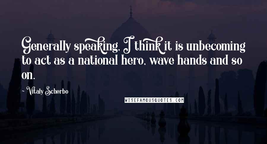 Vitaly Scherbo Quotes: Generally speaking, I think it is unbecoming to act as a national hero, wave hands and so on.