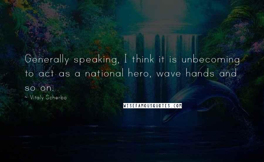 Vitaly Scherbo Quotes: Generally speaking, I think it is unbecoming to act as a national hero, wave hands and so on.