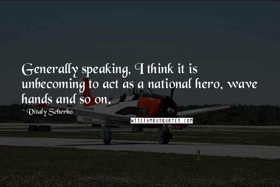 Vitaly Scherbo Quotes: Generally speaking, I think it is unbecoming to act as a national hero, wave hands and so on.