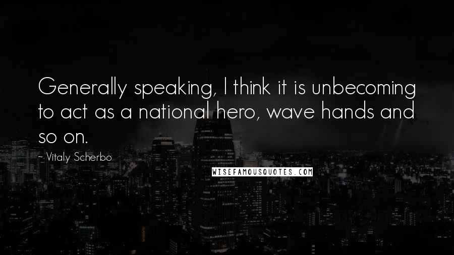 Vitaly Scherbo Quotes: Generally speaking, I think it is unbecoming to act as a national hero, wave hands and so on.