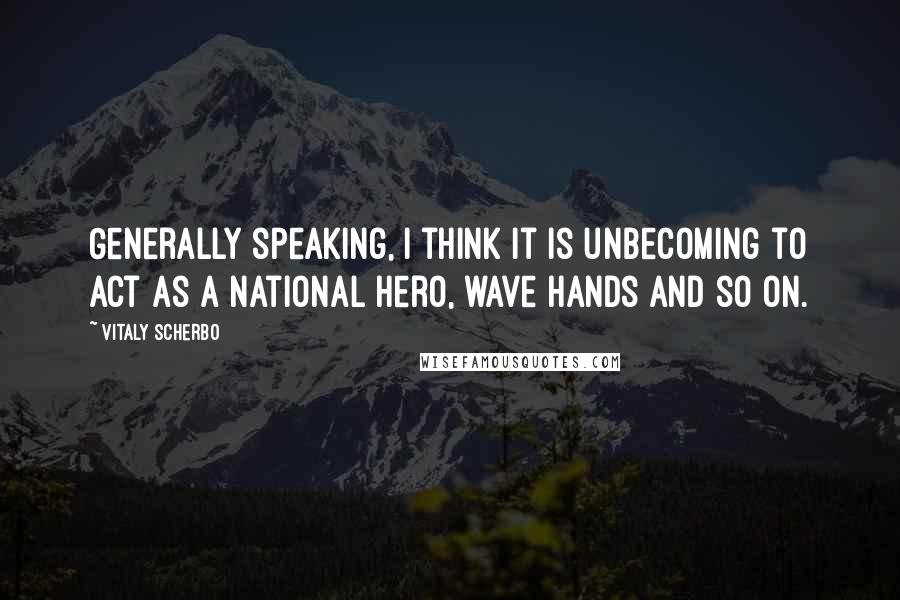 Vitaly Scherbo Quotes: Generally speaking, I think it is unbecoming to act as a national hero, wave hands and so on.