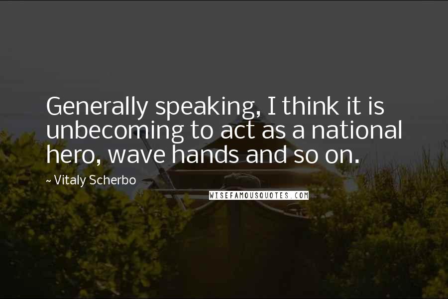 Vitaly Scherbo Quotes: Generally speaking, I think it is unbecoming to act as a national hero, wave hands and so on.