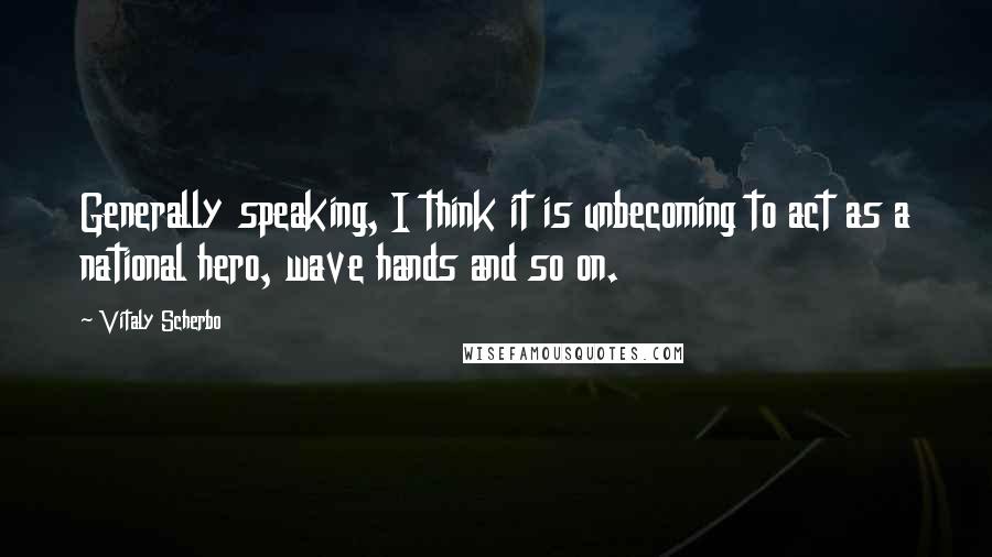 Vitaly Scherbo Quotes: Generally speaking, I think it is unbecoming to act as a national hero, wave hands and so on.