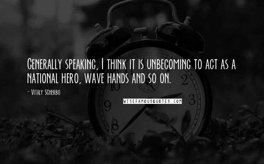 Vitaly Scherbo Quotes: Generally speaking, I think it is unbecoming to act as a national hero, wave hands and so on.