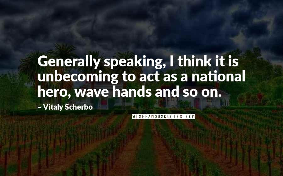 Vitaly Scherbo Quotes: Generally speaking, I think it is unbecoming to act as a national hero, wave hands and so on.