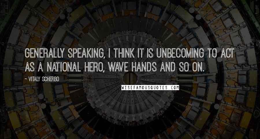 Vitaly Scherbo Quotes: Generally speaking, I think it is unbecoming to act as a national hero, wave hands and so on.