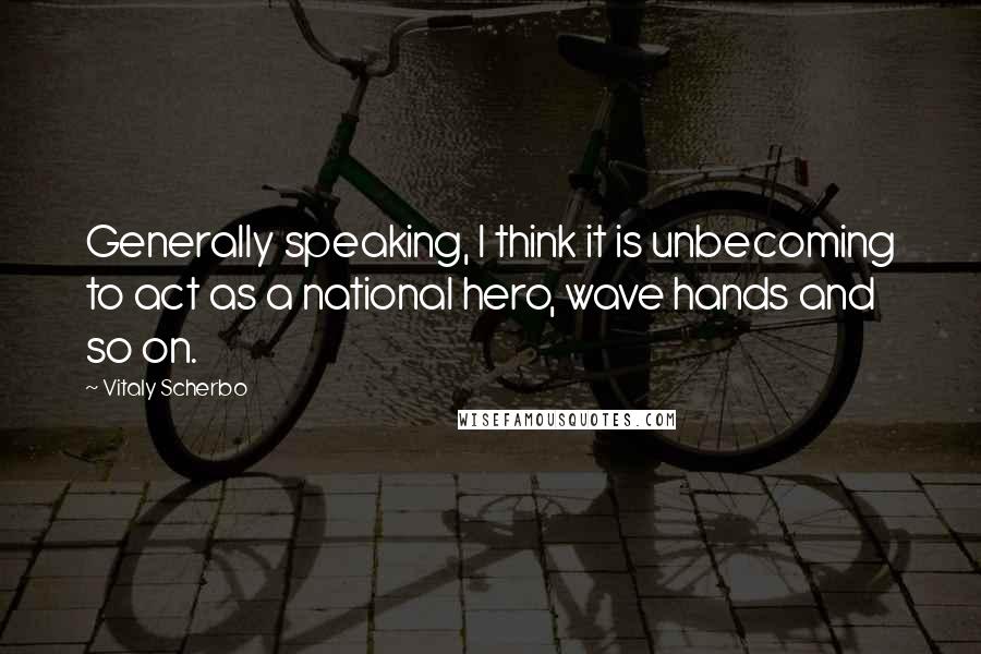 Vitaly Scherbo Quotes: Generally speaking, I think it is unbecoming to act as a national hero, wave hands and so on.