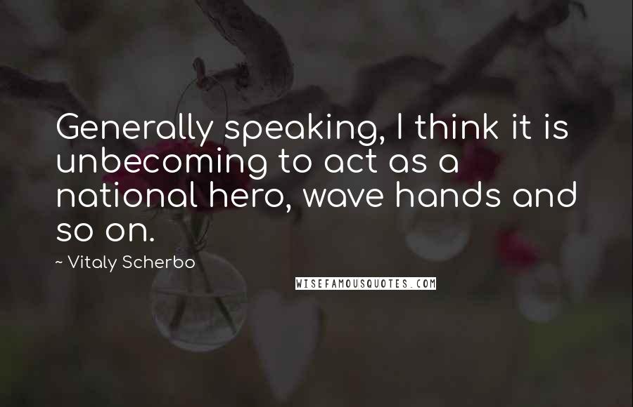 Vitaly Scherbo Quotes: Generally speaking, I think it is unbecoming to act as a national hero, wave hands and so on.