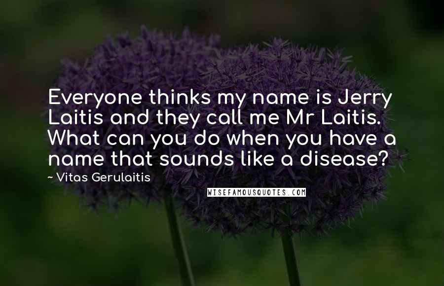 Vitas Gerulaitis Quotes: Everyone thinks my name is Jerry Laitis and they call me Mr Laitis. What can you do when you have a name that sounds like a disease?