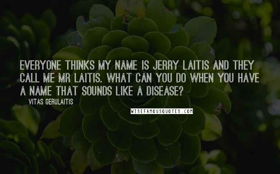 Vitas Gerulaitis Quotes: Everyone thinks my name is Jerry Laitis and they call me Mr Laitis. What can you do when you have a name that sounds like a disease?