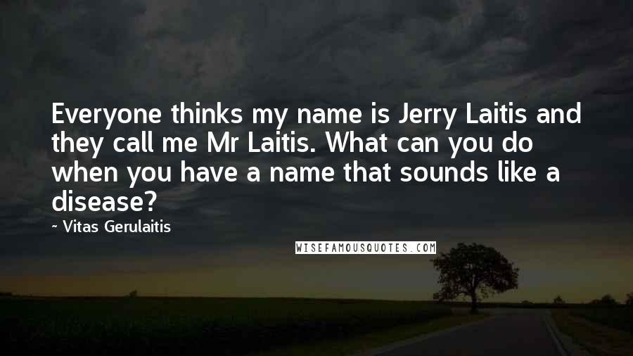 Vitas Gerulaitis Quotes: Everyone thinks my name is Jerry Laitis and they call me Mr Laitis. What can you do when you have a name that sounds like a disease?