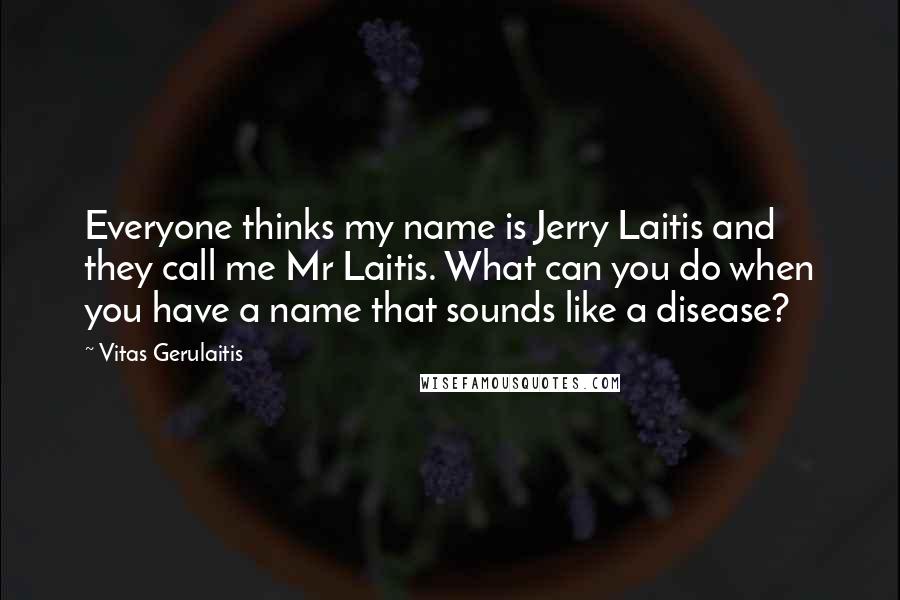 Vitas Gerulaitis Quotes: Everyone thinks my name is Jerry Laitis and they call me Mr Laitis. What can you do when you have a name that sounds like a disease?