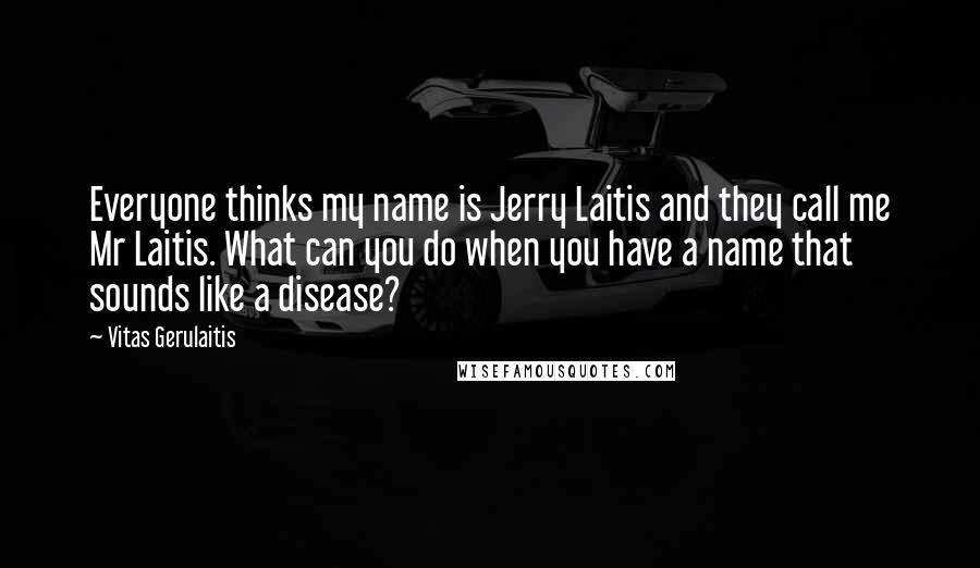 Vitas Gerulaitis Quotes: Everyone thinks my name is Jerry Laitis and they call me Mr Laitis. What can you do when you have a name that sounds like a disease?