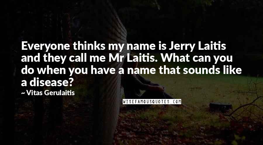 Vitas Gerulaitis Quotes: Everyone thinks my name is Jerry Laitis and they call me Mr Laitis. What can you do when you have a name that sounds like a disease?