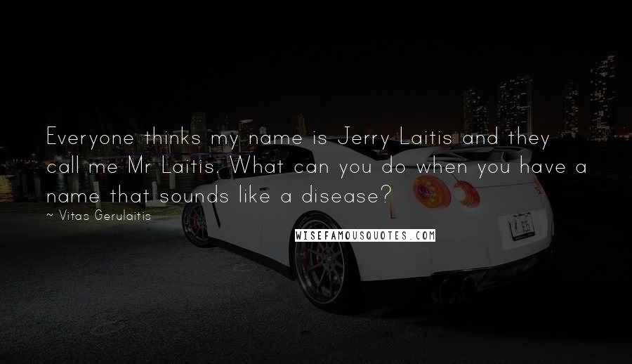 Vitas Gerulaitis Quotes: Everyone thinks my name is Jerry Laitis and they call me Mr Laitis. What can you do when you have a name that sounds like a disease?