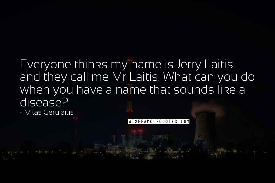 Vitas Gerulaitis Quotes: Everyone thinks my name is Jerry Laitis and they call me Mr Laitis. What can you do when you have a name that sounds like a disease?