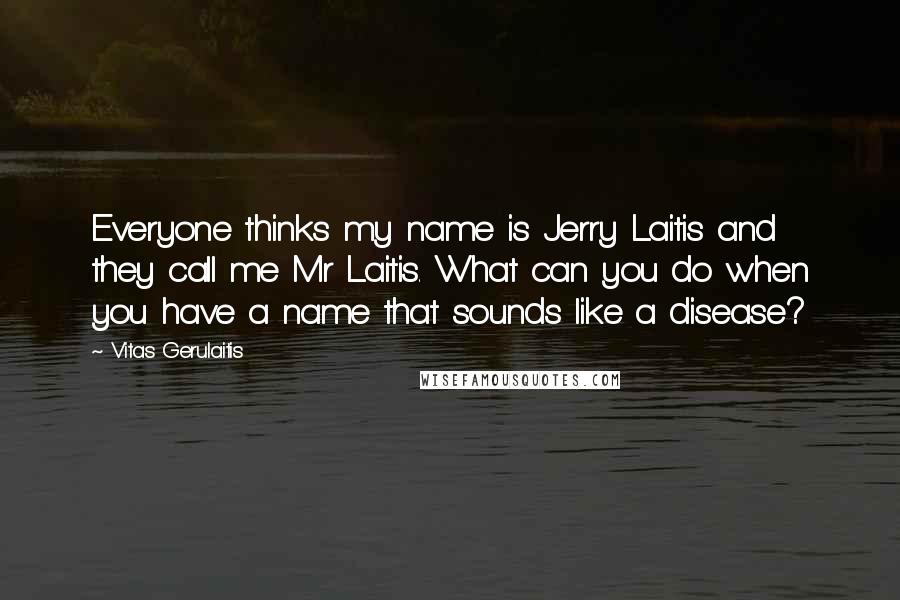 Vitas Gerulaitis Quotes: Everyone thinks my name is Jerry Laitis and they call me Mr Laitis. What can you do when you have a name that sounds like a disease?