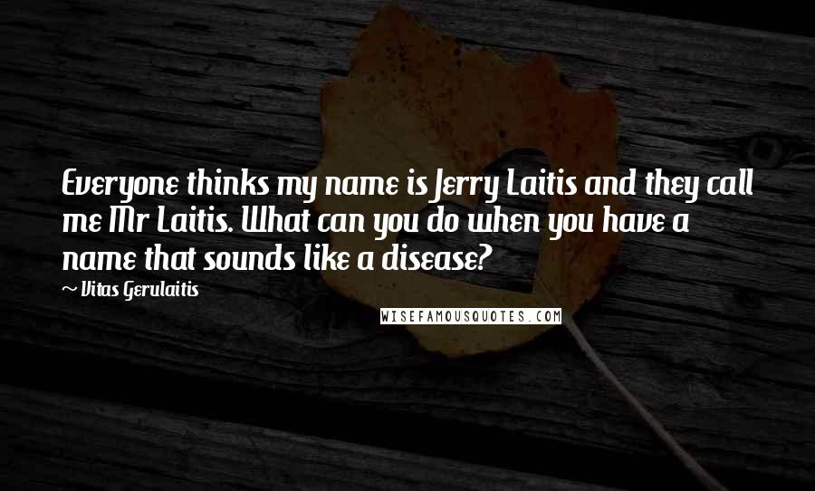 Vitas Gerulaitis Quotes: Everyone thinks my name is Jerry Laitis and they call me Mr Laitis. What can you do when you have a name that sounds like a disease?