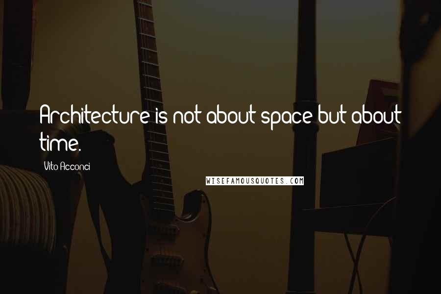 Vito Acconci Quotes: Architecture is not about space but about time.