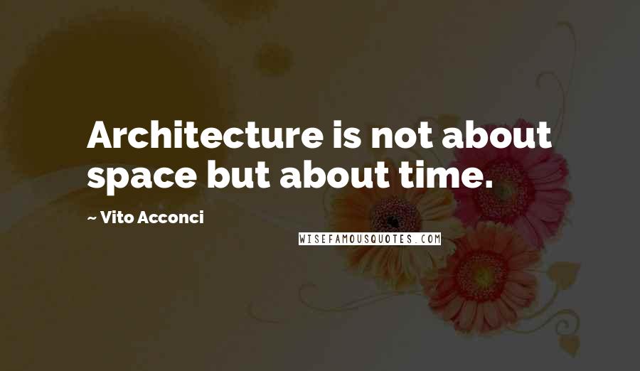 Vito Acconci Quotes: Architecture is not about space but about time.