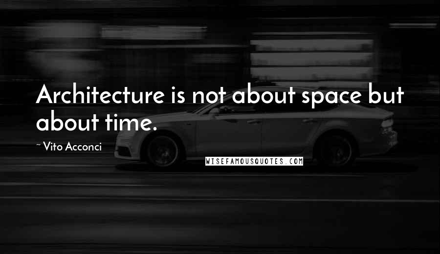 Vito Acconci Quotes: Architecture is not about space but about time.