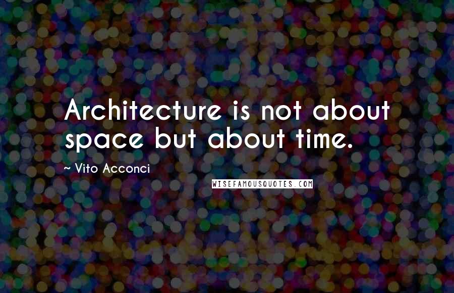 Vito Acconci Quotes: Architecture is not about space but about time.