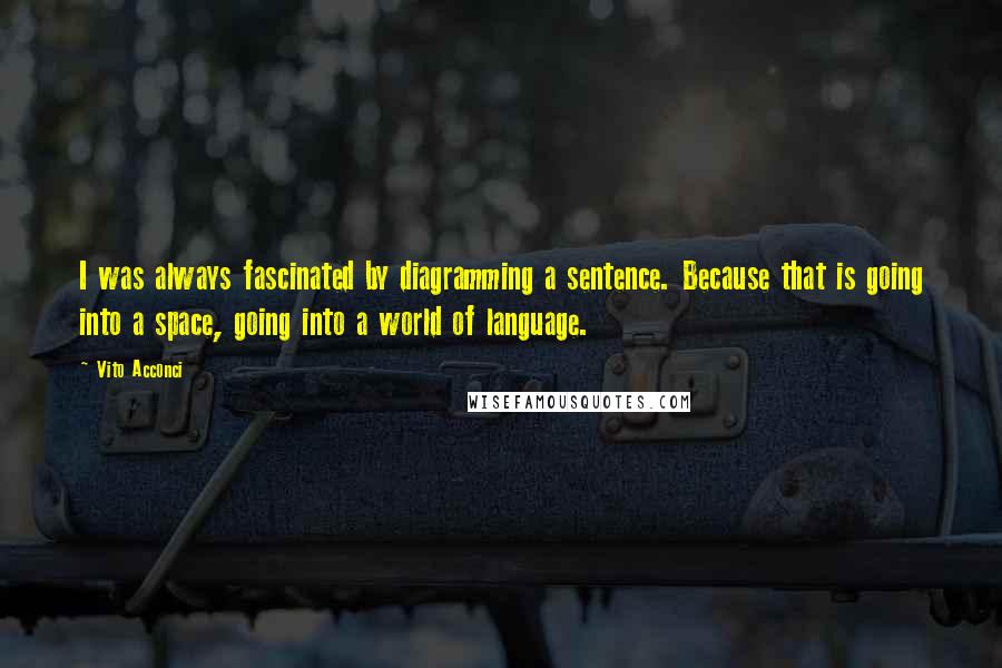 Vito Acconci Quotes: I was always fascinated by diagramming a sentence. Because that is going into a space, going into a world of language.