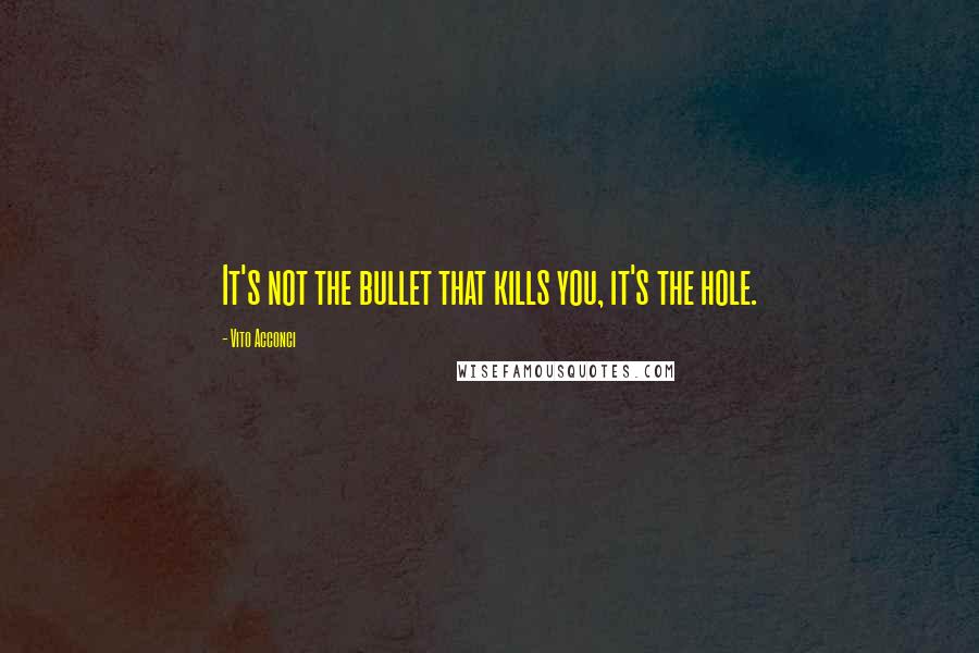 Vito Acconci Quotes: It's not the bullet that kills you, it's the hole.