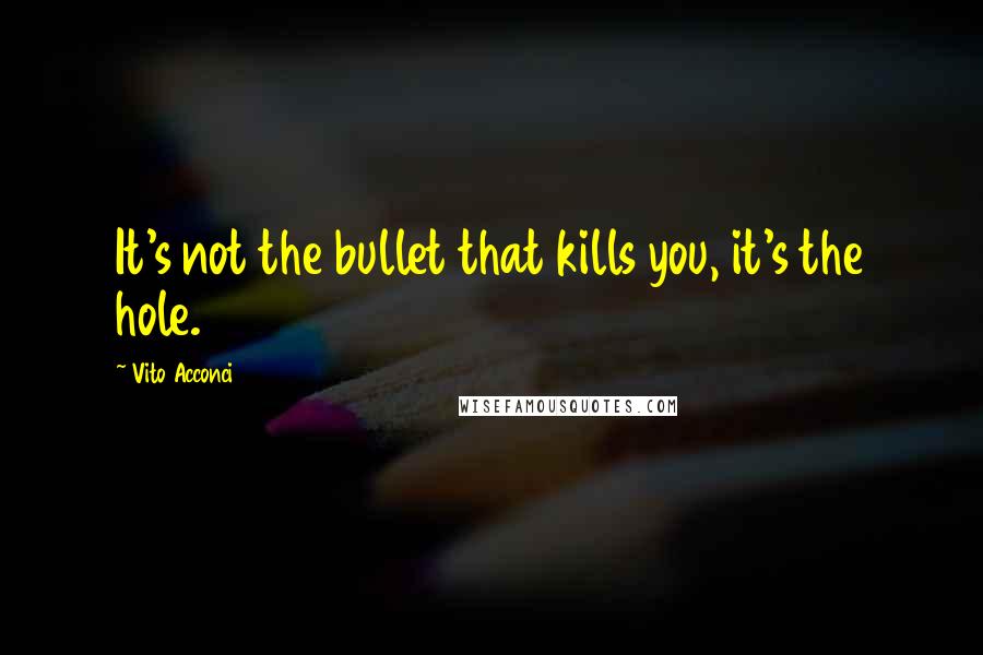 Vito Acconci Quotes: It's not the bullet that kills you, it's the hole.