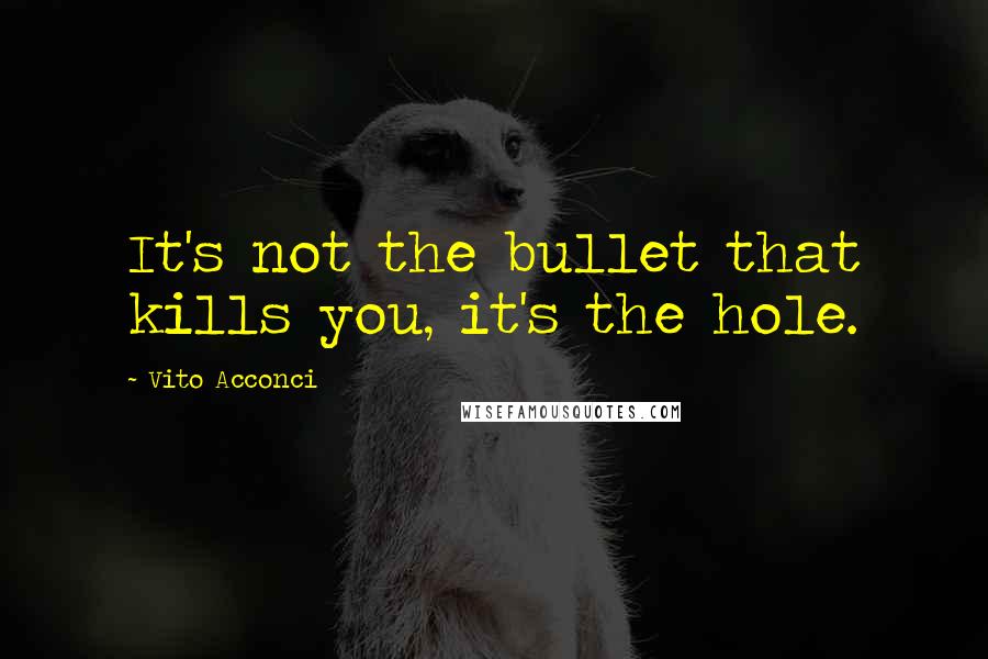 Vito Acconci Quotes: It's not the bullet that kills you, it's the hole.