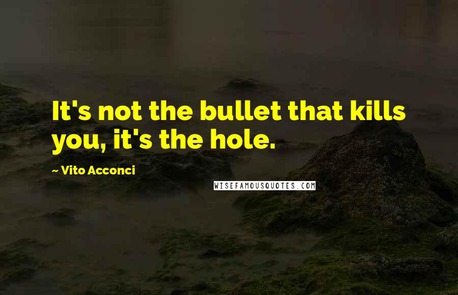 Vito Acconci Quotes: It's not the bullet that kills you, it's the hole.